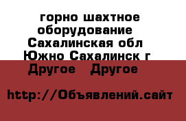 горно-шахтное оборудование - Сахалинская обл., Южно-Сахалинск г. Другое » Другое   